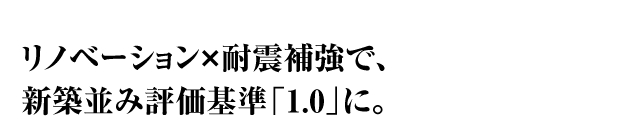 リノベーション×耐震補強で、新築並み評価基準「1.0」に。